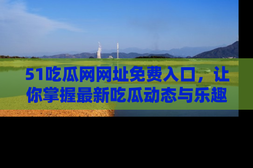 51吃瓜网网址免费入口,让你掌握最新吃瓜动态与乐趣!
