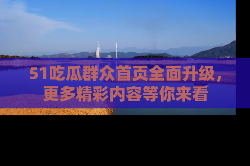 51吃瓜群众首页全面升级，更多精彩内容等你来看