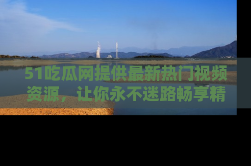 51吃瓜网提供最新热门视频资源,让你永不迷路畅享精彩!