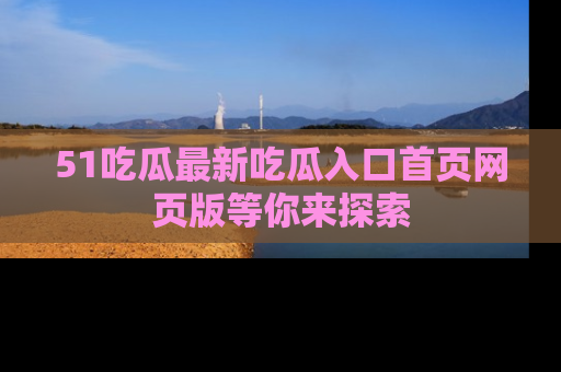 51吃瓜最新吃瓜入口首页网页版等你来探索