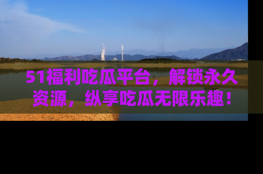 51福利吃瓜平台,解锁永久资源,纵享吃瓜无限乐趣!