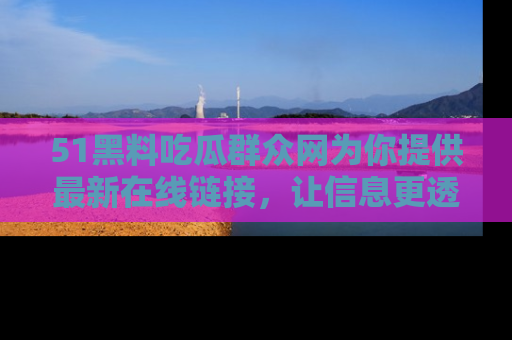 51黑料吃瓜群众网为你提供最新在线链接，让信息更透明