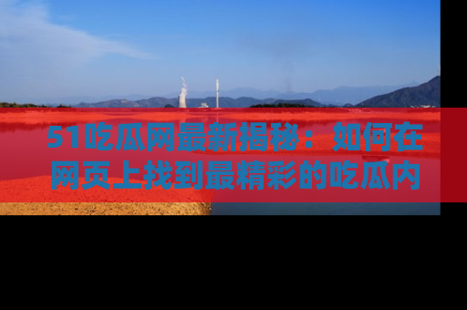 51吃瓜网最新揭秘：如何在网页上找到最精彩的吃瓜内容