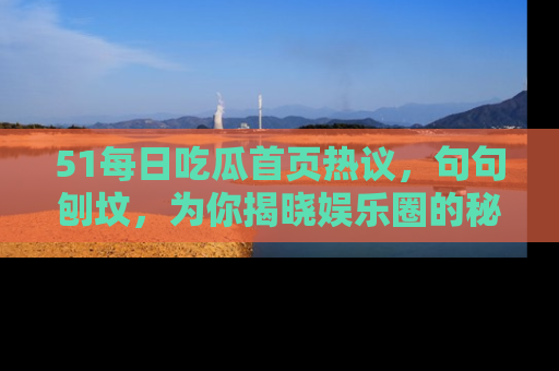 51每日吃瓜首页热议,句句刨坟,为你揭晓娱乐圈的秘密!