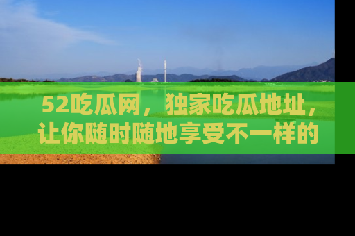 52吃瓜网，独家吃瓜地址，让你随时随地享受不一样的观看体验！
