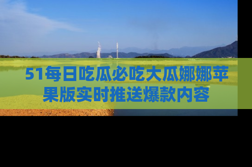 51每日吃瓜必吃大瓜娜娜苹果版实时推送爆款内容