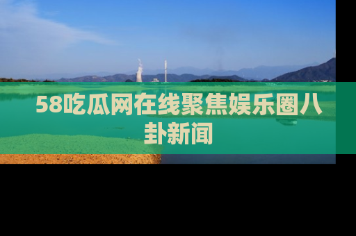58吃瓜网在线聚焦娱乐圈八卦新闻