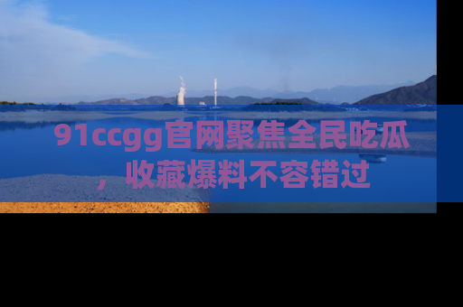 91ccgg官网聚焦全民吃瓜，收藏爆料不容错过