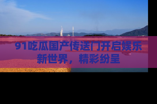 91吃瓜国产传送门开启娱乐新世界，精彩纷呈