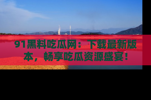 91黑料吃瓜网:下载最新版本,畅享吃瓜资源盛宴!