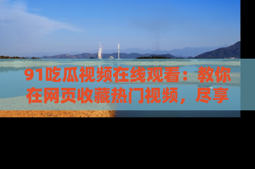 91吃瓜视频在线观看：教你在网页收藏热门视频，尽享吃瓜乐趣！