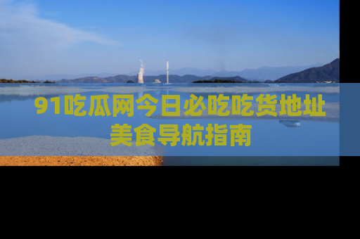 91吃瓜网今日必吃吃货地址美食导航指南