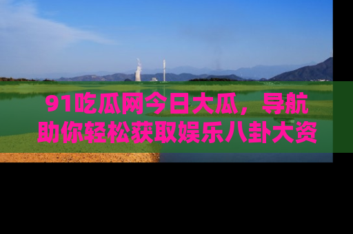 91吃瓜网今日大瓜,导航助你轻松获取娱乐八卦大资讯
