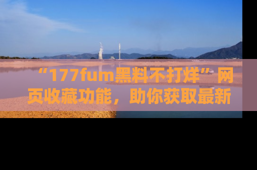 “177fum黑料不打烊”网页收藏功能，助你获取最新黑料动态