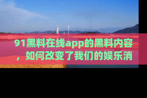91黑料在线app的黑料内容,如何改变了我们的娱乐消费习惯?
