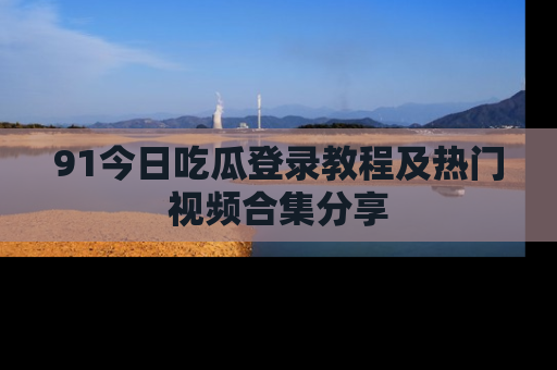 91今日吃瓜登录教程及热门视频合集分享