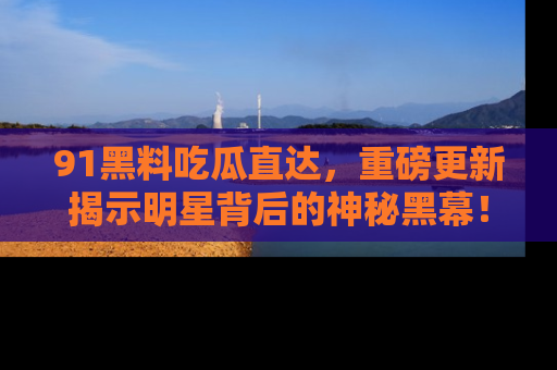 91黑料吃瓜直达,重磅更新揭示明星背后的神秘黑幕!