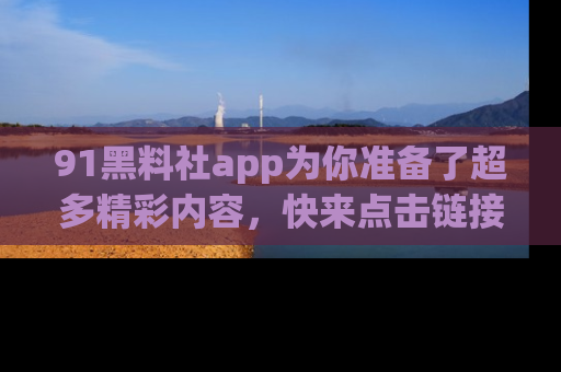 91黑料社app为你准备了超多精彩内容,快来点击链接一起探秘吧!