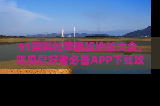 91黑料社苹果版地址大全,吃瓜爱好者必备APP下载攻略