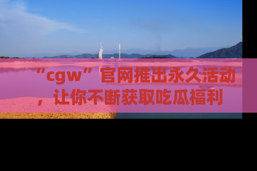 “cgw”官网推出永久活动，让你不断获取吃瓜福利