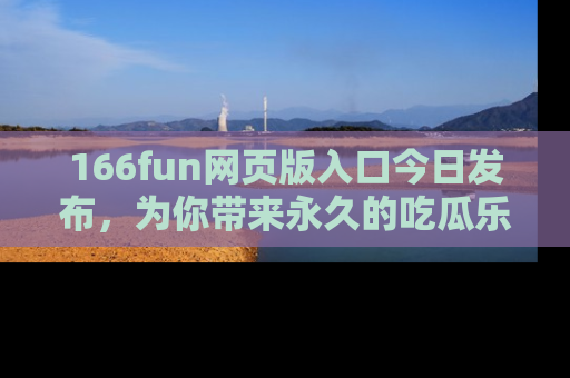166fun网页版入口今日发布,为你带来永久的吃瓜乐趣与惊喜!