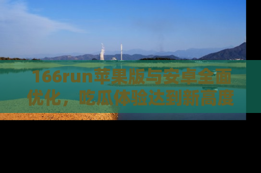 166run苹果版与安卓全面优化,吃瓜体验达到新高度!