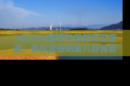 166.run网页的最新吃瓜报道,带你直击明星八卦背后的真相!
