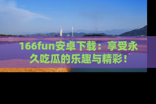 166fun安卓下载:享受永久吃瓜的乐趣与精彩!