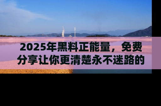 2025年黑料正能量,免费分享让你更清楚永不迷路的真相!