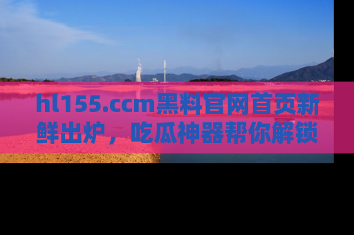 hl155.ccm黑料官网首页新鲜出炉,吃瓜神器帮你解锁那些鲜为人知的内幕!