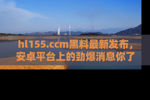 hl155.ccm黑料最新发布,安卓平台上的劲爆消息你了解了吗?