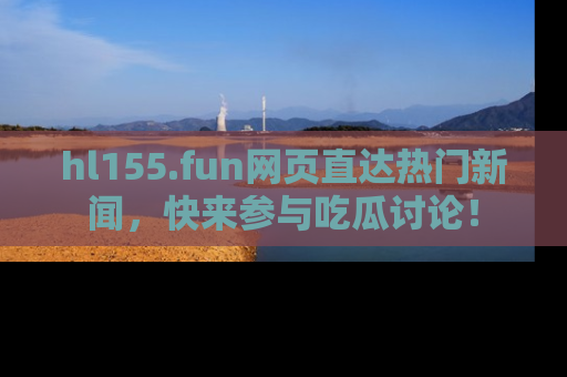hl155.fun网页直达热门新闻,快来参与吃瓜讨论!