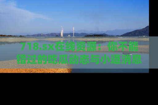 718.sx在线资源:你不能错过的吃瓜动态与小道消息