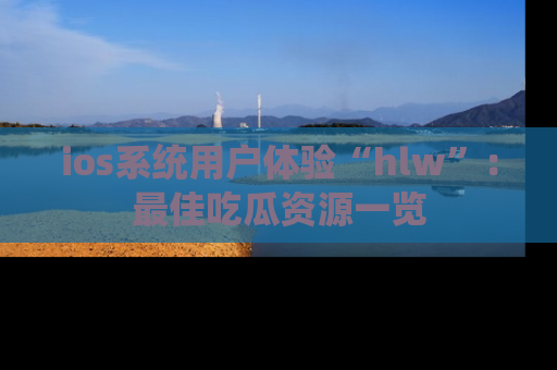 ios系统用户体验“hlw”:最佳吃瓜资源一览