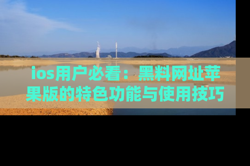 ios用户必看:黑料网址苹果版的特色功能与使用技巧详解