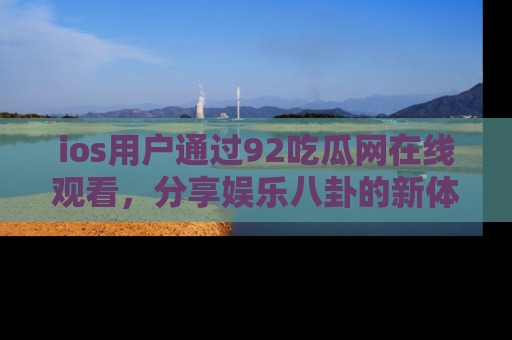 ios用户通过92吃瓜网在线观看,分享娱乐八卦的新体验!