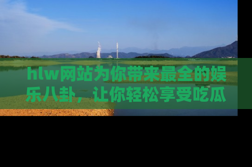 hlw网站为你带来最全的娱乐八卦,让你轻松享受吃瓜时光