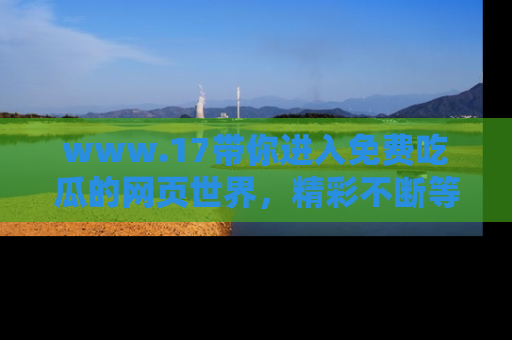 www.17带你进入免费吃瓜的网页世界，精彩不断等着你！