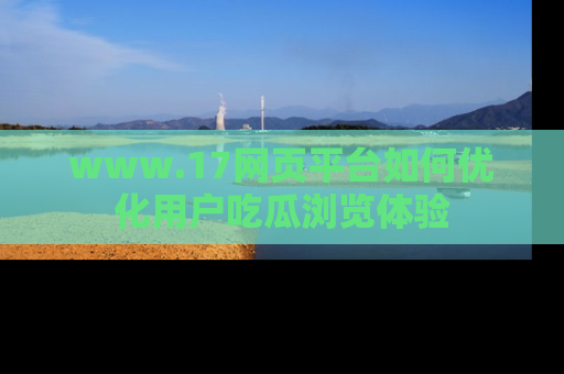 www.17网页平台如何优化用户吃瓜浏览体验