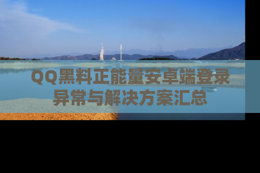 QQ黑料正能量安卓端登录异常与解决方案汇总