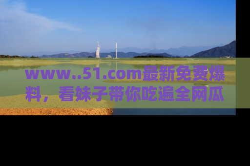 www..51.com最新免费爆料，看妹子带你吃遍全网瓜！