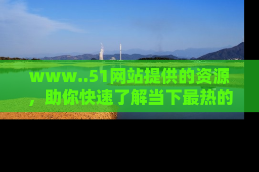 www..51网站提供的资源，助你快速了解当下最热的娱乐八卦