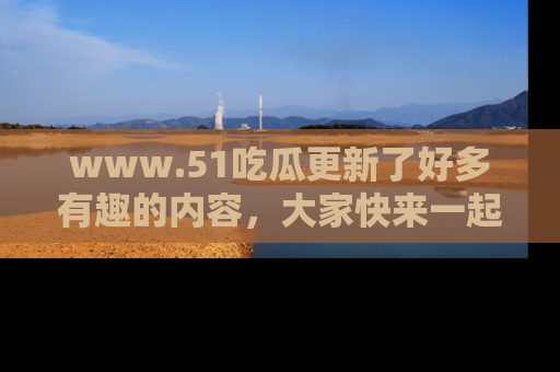 www.51吃瓜更新了好多有趣的内容,大家快来一起享受这波吃瓜热潮吧!