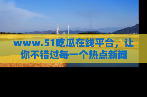 www.51吃瓜在线平台，让你不错过每一个热点新闻