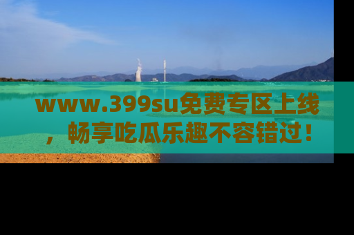 www.399su免费专区上线，畅享吃瓜乐趣不容错过！