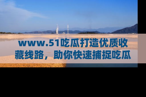 www.51吃瓜打造优质收藏线路,助你快速捕捉吃瓜热点