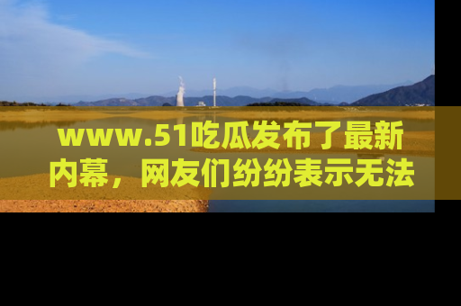 www.51吃瓜发布了最新内幕,网友们纷纷表示无法接受!