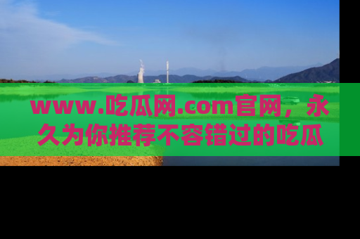 www.吃瓜网.com官网，永久为你推荐不容错过的吃瓜故事