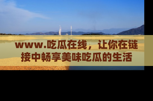 www.吃瓜在线，让你在链接中畅享美味吃瓜的生活