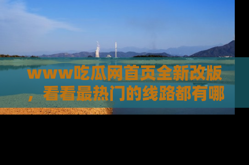 www吃瓜网首页全新改版，看看最热门的线路都有哪些！